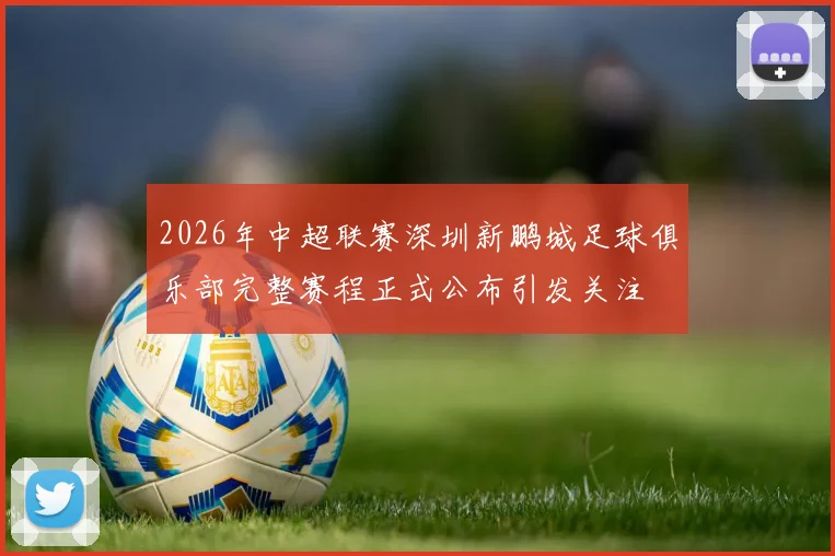2026年中超联赛深圳新鹏城足球俱乐部完整赛程正式公布引发关注