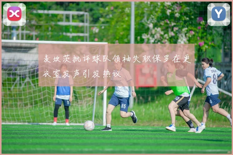麦坎茨批评球队领袖失职保罗在更衣室发声引发热议