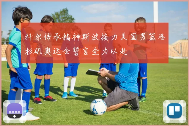 科尔传承精神斯波接力美国男篮洛杉矶奥运会誓言全力以赴