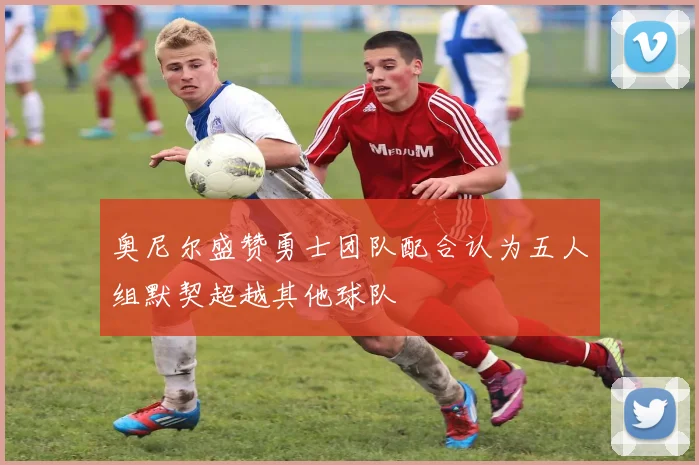 奥尼尔盛赞勇士团队配合认为五人组默契超越其他球队