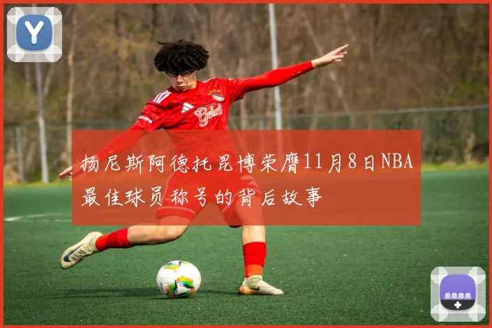 扬尼斯阿德托昆博荣膺11月8日NBA最佳球员称号的背后故事