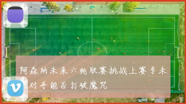 阿森纳未来六轮联赛挑战上赛季未胜对手能否打破魔咒