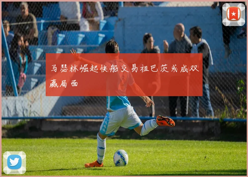 马瑟林崛起快船交易祖巴茨或成双赢局面