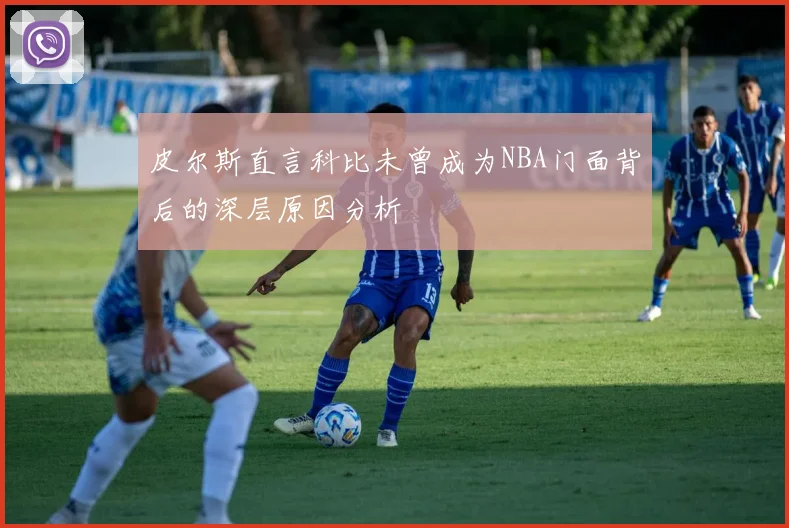 皮尔斯直言科比未曾成为NBA门面背后的深层原因分析