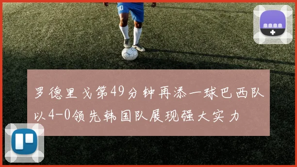 罗德里戈第49分钟再添一球巴西队以4-0领先韩国队展现强大实力