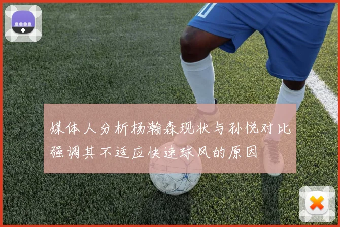 媒体人分析杨瀚森现状与孙悦对比强调其不适应快速球风的原因