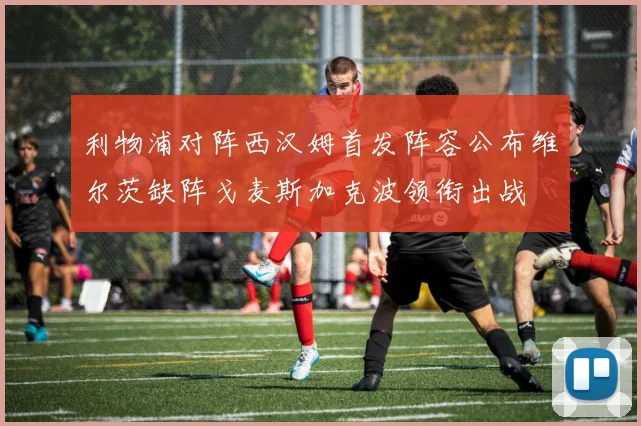 利物浦对阵西汉姆首发阵容公布维尔茨缺阵戈麦斯加克波领衔出战