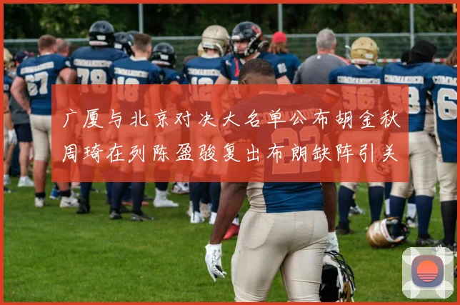 广厦与北京对决大名单公布胡金秋周琦在列陈盈骏复出布朗缺阵引关注