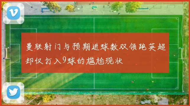 曼联射门与预期进球数双领跑英超却仅打入9球的尴尬现状