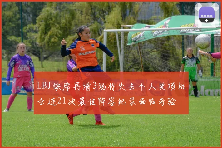 LBJ缺席再增3场将失去个人奖项机会连21次最佳阵容纪录面临考验