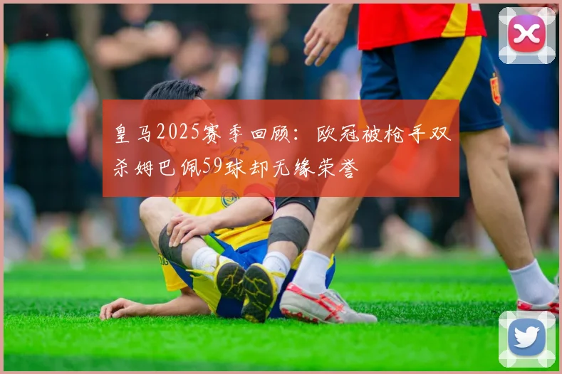皇马2025赛季回顾：欧冠被枪手双杀姆巴佩59球却无缘荣誉