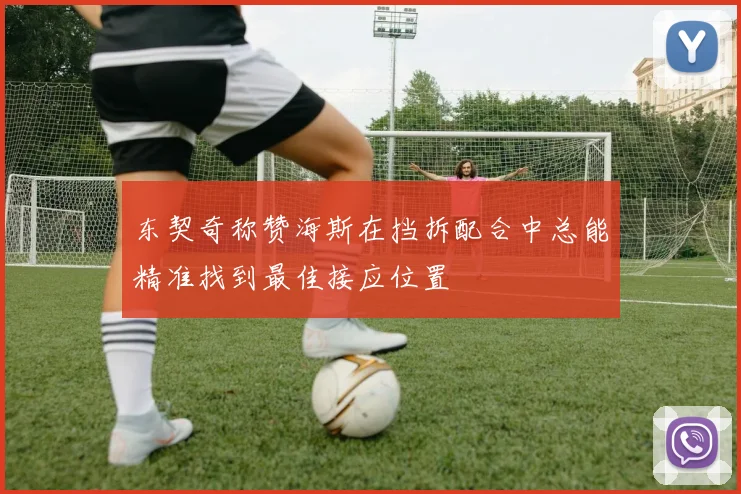 东契奇称赞海斯在挡拆配合中总能精准找到最佳接应位置